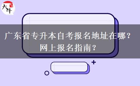 广东省专升本自考报名地址在哪？网上报名指南？
